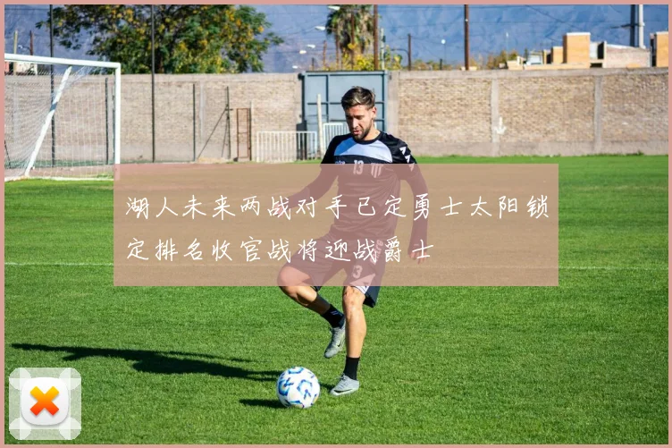湖人未来两战对手已定勇士太阳锁定排名收官战将迎战爵士
