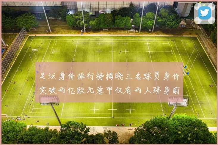 足坛身价排行榜揭晓三名球员身价突破两亿欧元意甲仅有两人跻身前五十