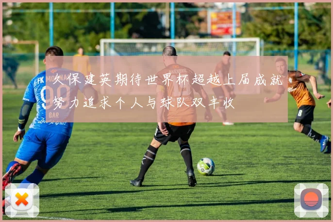 久保建英期待世界杯超越上届成就努力追求个人与球队双丰收