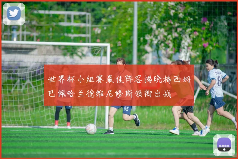 世界杯小组赛最佳阵容揭晓梅西姆巴佩哈兰德维尼修斯领衔出战
