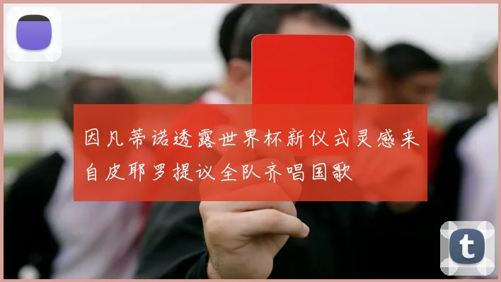 因凡蒂诺透露世界杯新仪式灵感来自皮耶罗提议全队齐唱国歌