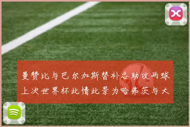 曼赞比与巴尔加斯替补各助攻两球上次世界杯此情此景为哈弗茨与大菲尔