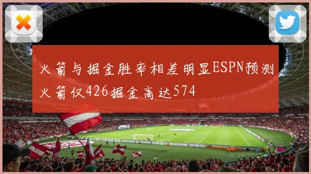 火箭与掘金胜率相差明显ESPN预测火箭仅426掘金高达574