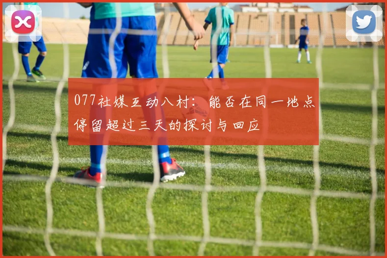 077社媒互动八村：能否在同一地点停留超过三天的探讨与回应