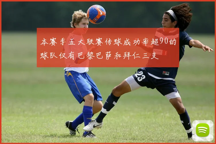 本赛季五大联赛传球成功率超90的球队仅有巴黎巴萨和拜仁三支