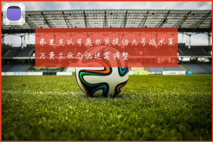 弗里克认可奥尔莫提伪九号战术莱万费兰状态低迷需调整