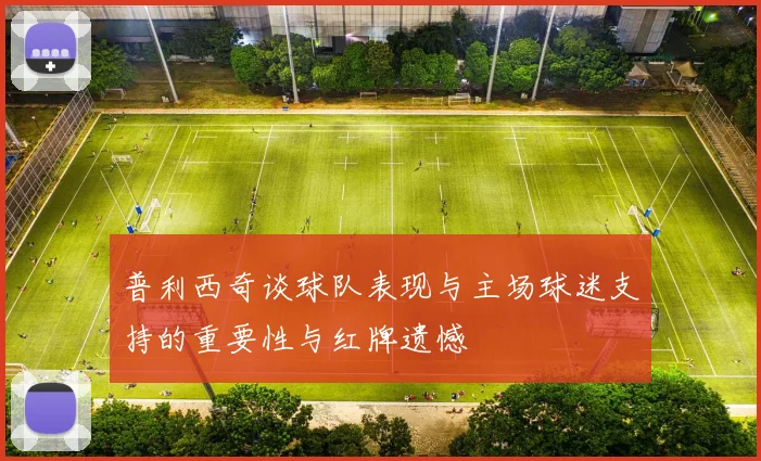普利西奇谈球队表现与主场球迷支持的重要性与红牌遗憾