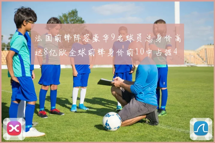 法国前锋阵容豪华9名球员总身价高达8亿欧全球前锋身价前10中占据4席