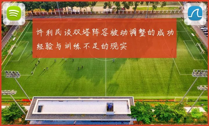 许利民谈双塔阵容被动调整的成功经验与训练不足的现实