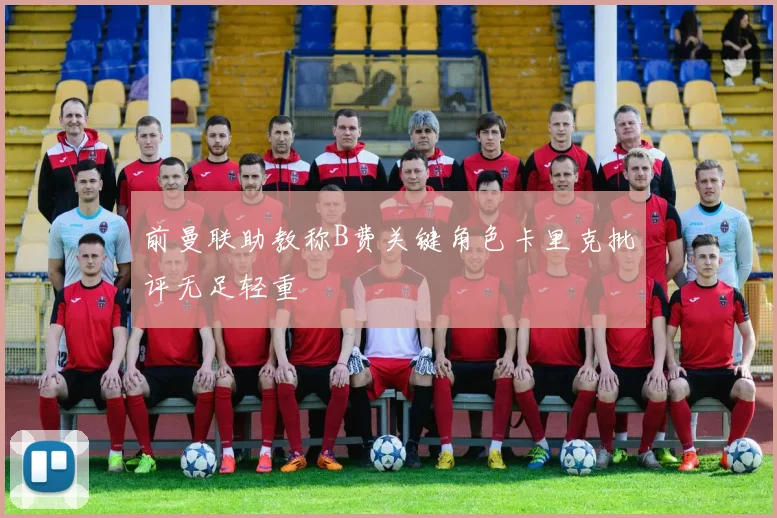 前曼联助教称B费关键角色卡里克批评无足轻重