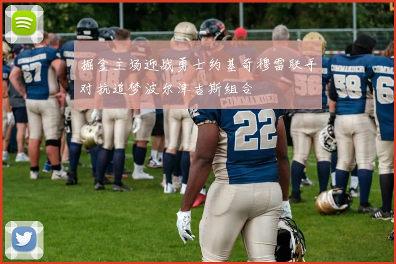 掘金主场迎战勇士约基奇穆雷联手对抗追梦波尔津吉斯组合