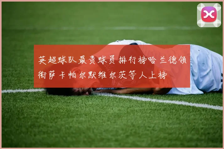 英超球队最贵球员排行榜哈兰德领衔萨卡帕尔默维尔茨等人上榜
