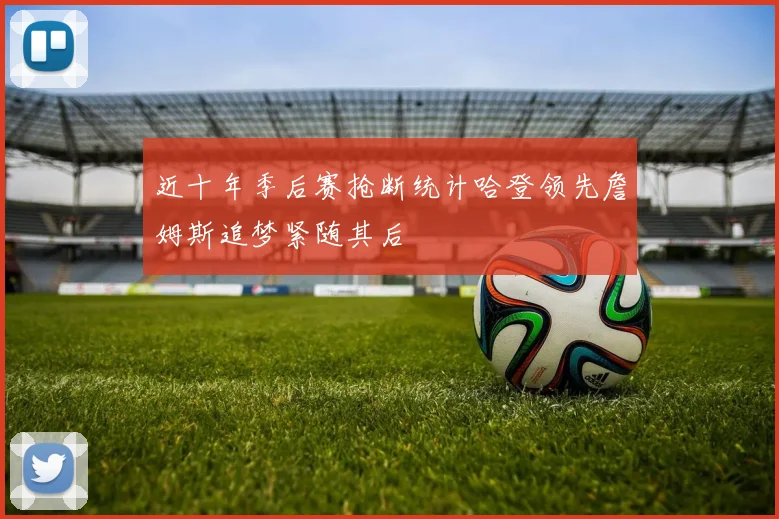 近十年季后赛抢断统计哈登领先詹姆斯追梦紧随其后